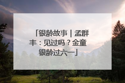 银龄故事｜孟群丰：见过吗？金童银龄过六一