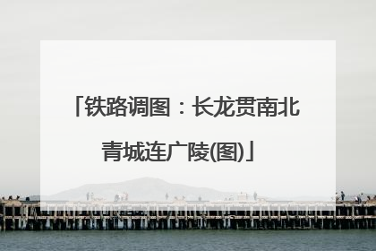 铁路调图：长龙贯南北 青城连广陵(图)