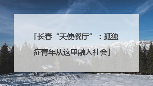 长春“天使餐厅”：孤独症青年从这里融入社会