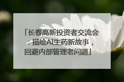 长春高新投资者交流会：描绘AI生药新故事，回避内部管理老问题