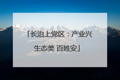 长治上党区：产业兴 生态美 百姓安