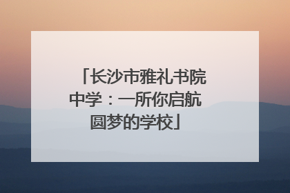 长沙市雅礼书院中学：一所你启航圆梦的学校