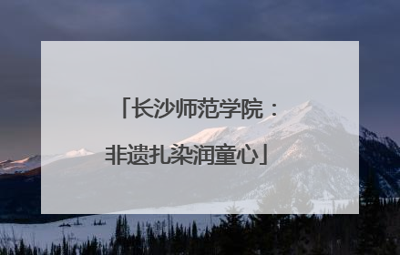 长沙师范学院：非遗扎染润童心