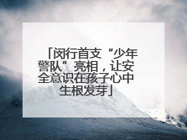 闵行首支“少年警队”亮相，让安全意识在孩子心中生根发芽
