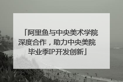 阿里鱼与中央美术学院深度合作，助力中央美院毕业季IP开发创新