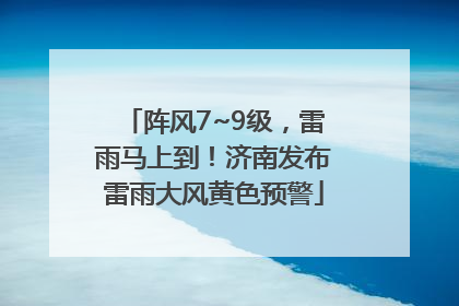 阵风7~9级，雷雨马上到！济南发布雷雨大风黄色预警