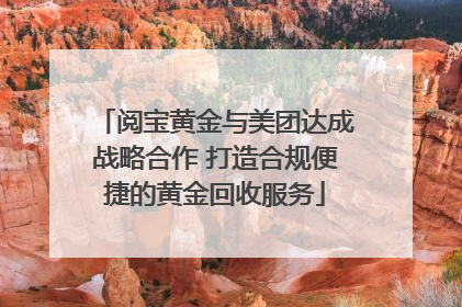 阅宝黄金与美团达成战略合作 打造合规便捷的黄金回收服务