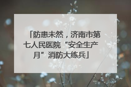 防患未然，济南市第七人民医院“安全生产月”消防大练兵