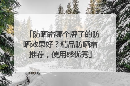 防晒霜哪个牌子的防晒效果好？精品防晒霜推荐，使用感优秀
