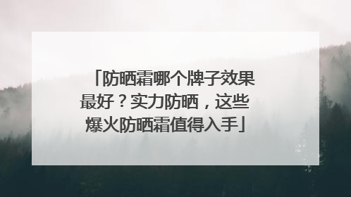 防晒霜哪个牌子效果最好？实力防晒，这些爆火防晒霜值得入手