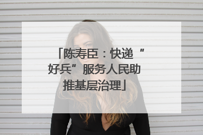 陈寿臣：快递“好兵”服务人民助推基层治理