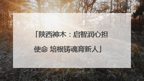 陕西神木：启智润心担使命 培根铸魂育新人