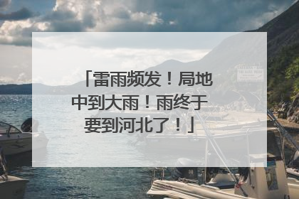 雷雨频发！局地中到大雨！雨终于要到河北了！