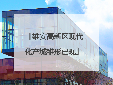 雄安高新区现代化产城雏形已现