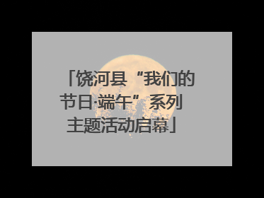 饶河县“我们的节日·端午”系列主题活动启幕