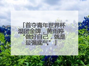 首夺青年世界杯混团金牌，黄雨婷“做好自己，就是最强底气”