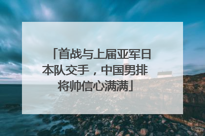 首战与上届亚军日本队交手，中国男排将帅信心满满