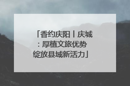 香约庆阳丨庆城：厚植文旅优势 绽放县域新活力