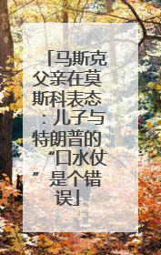 马斯克父亲在莫斯科表态：儿子与特朗普的“口水仗”是个错误