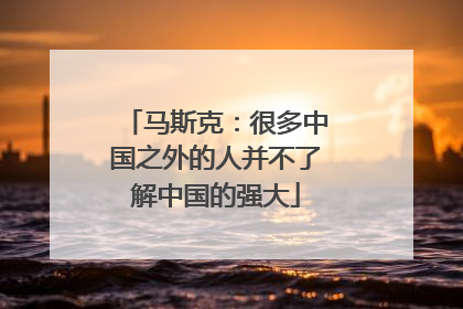 马斯克：很多中国之外的人并不了解中国的强大