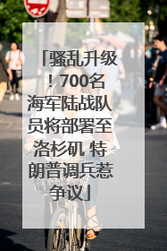 骚乱升级！700名海军陆战队员将部署至洛杉矶 特朗普调兵惹争议