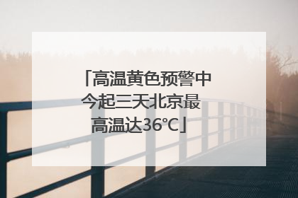 高温黄色预警中 今起三天北京最高温达36℃