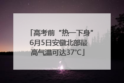 高考前“热一下身” 6月5日安徽北部最高气温可达37℃
