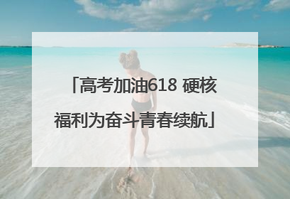 高考加油618 硬核福利为奋斗青春续航