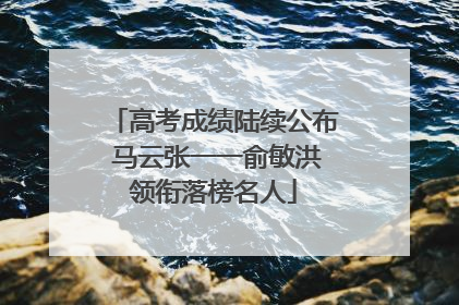 高考成绩陆续公布 马云张一一俞敏洪领衔落榜名人