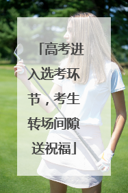 高考进入选考环节，考生转场间隙送祝福