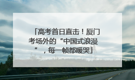 高考首日直击！厦门考场外的“中国式浪漫”，每一帧都暖哭