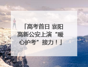 高考首日 襄阳高新公安上演“暖心护考”接力！