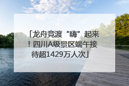 龙舟竞渡“嗨”起来！四川A级景区端午接待超1429万人次