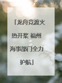 龙舟竞渡火热开桨 福州海事部门全力护航