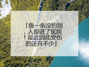 鱼一条没钓到，人却进了医院！最近因此受伤的还真不少