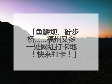 鱼鳞坝、碇步桥……福州又多一处网红打卡地！快来打卡！