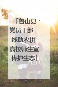 鲁山县：党员干部一线助农耕 高校师生宣传护生态