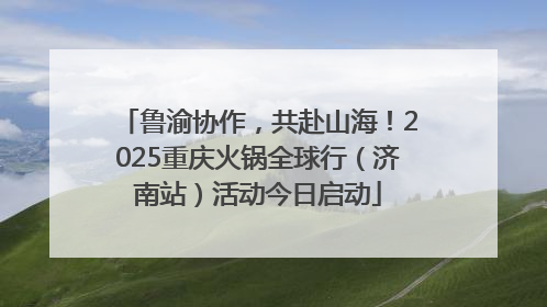 鲁渝协作，共赴山海！2025重庆火锅全球行（济南站）活动今日启动