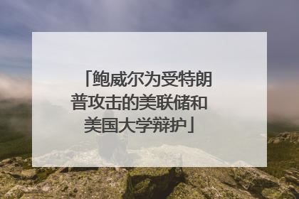 鲍威尔为受特朗普攻击的美联储和美国大学辩护