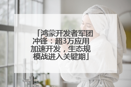 鸿蒙开发者军团冲锋：超3万应用加速开发，生态规模战进入关键期