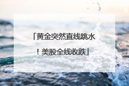 黄金突然直线跳水！美股全线收跌