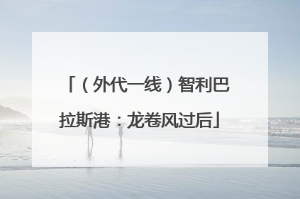 （外代一线）智利巴拉斯港：龙卷风过后