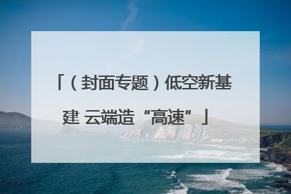 （封面专题）低空新基建 云端造“高速”