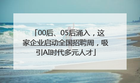00后、05后涌入，这家企业启动全国招聘周，吸引AI时代多元人才