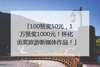100赞奖50元，1万赞奖1000元！怀化重奖旅游新媒体作品！