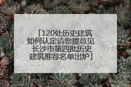 120处历史建筑如何认定请您提意见 长沙市第四批历史建筑推荐名单出炉