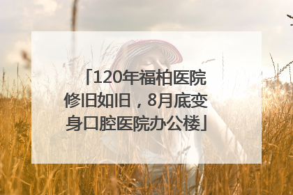 120年福柏医院修旧如旧，8月底变身口腔医院办公楼