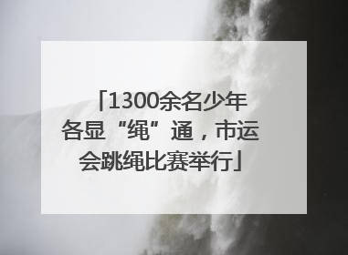 1300余名少年各显“绳”通，市运会跳绳比赛举行