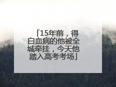 15年前，得白血病的他被全城牵挂，今天他踏入高考考场