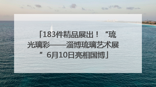 183件精品展出！“琉光璃彩——淄博琉璃艺术展”6月10日亮相国博